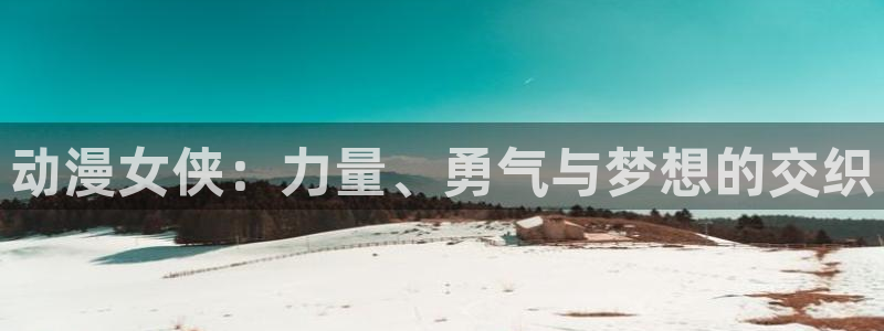 火狼动漫免费观看：动漫女侠：力量、勇气与梦想的交织