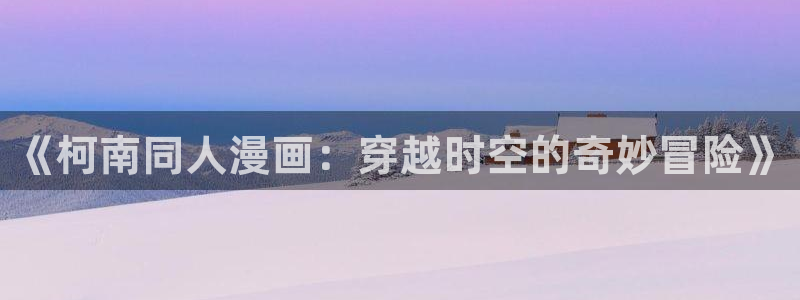 圣华女学院火狼动漫：《柯南同人漫画：穿越时空的奇妙冒险》