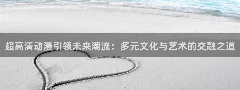 火狼动漫网观看在线：超高清动漫引领未来潮流：多元文化与艺术的交融之道